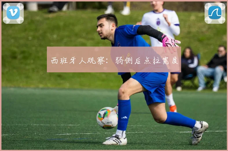 西班牙人观察：弱侧后点拉宽度