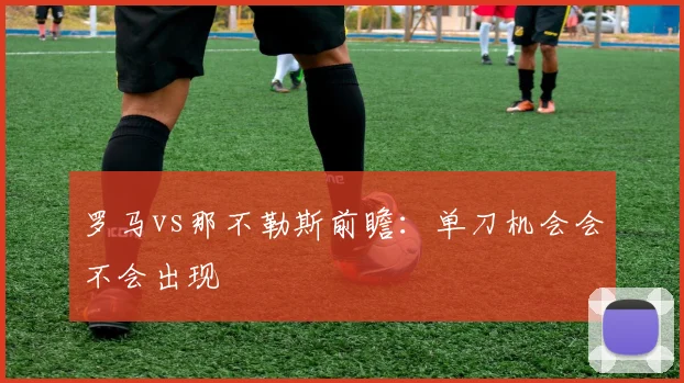 罗马vs那不勒斯前瞻：单刀机会会不会出现