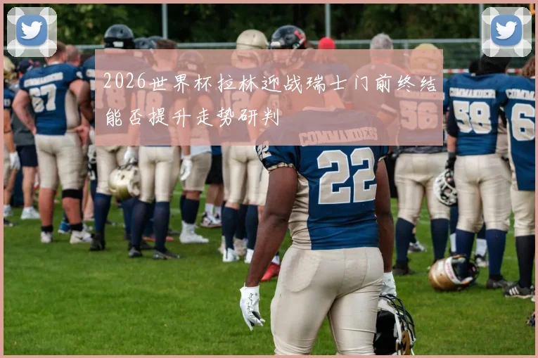 2026世界杯拉林迎战瑞士门前终结能否提升走势研判