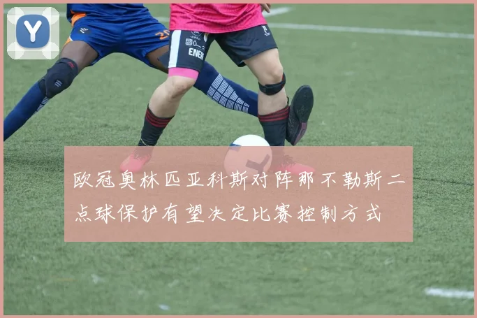 欧冠奥林匹亚科斯对阵那不勒斯二点球保护有望决定比赛控制方式