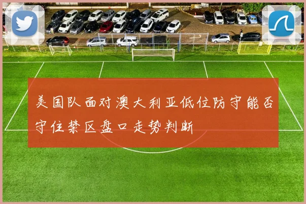 美国队面对澳大利亚低位防守能否守住禁区盘口走势判断