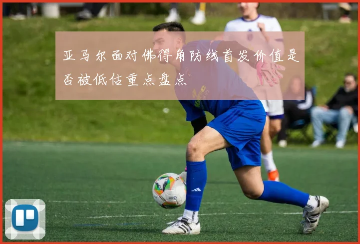亚马尔面对佛得角防线首发价值是否被低估重点盘点