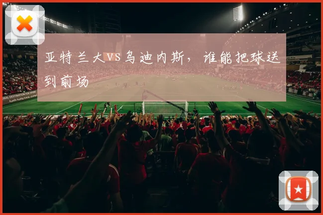亚特兰大vs乌迪内斯，谁能把球送到前场