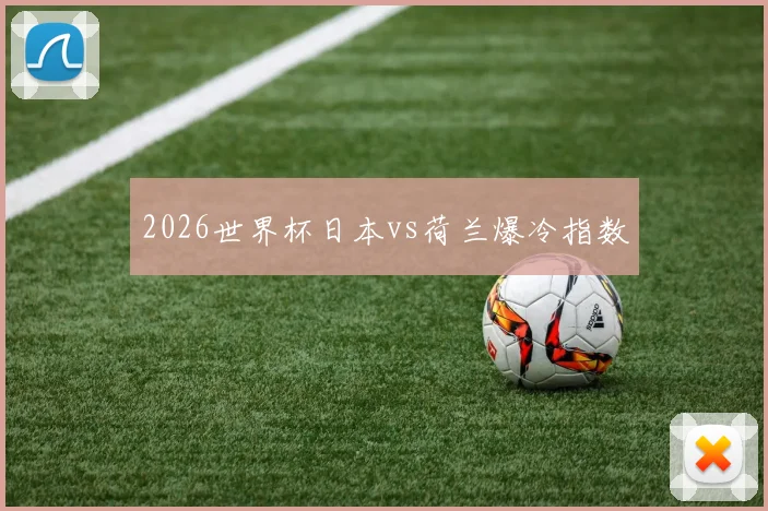 2026世界杯日本vs荷兰爆冷指数