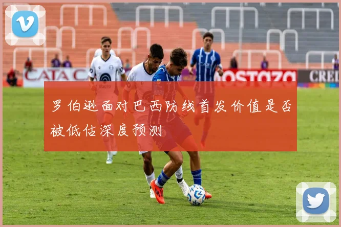 罗伯逊面对巴西防线首发价值是否被低估深度预测