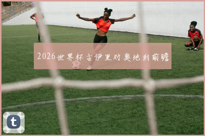 2026世界杯古伊里对奥地利前瞻