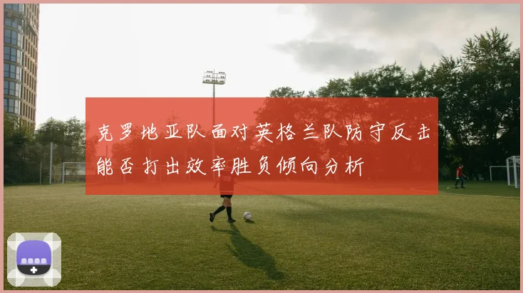 克罗地亚队面对英格兰队防守反击能否打出效率胜负倾向分析