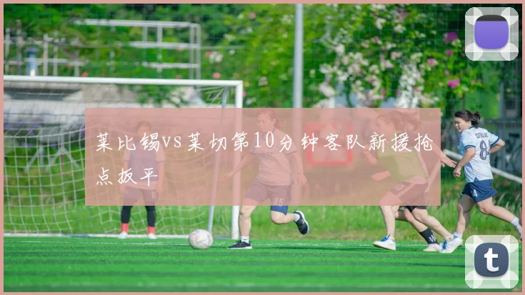 莱比锡vs莱切第10分钟客队新援抢点扳平