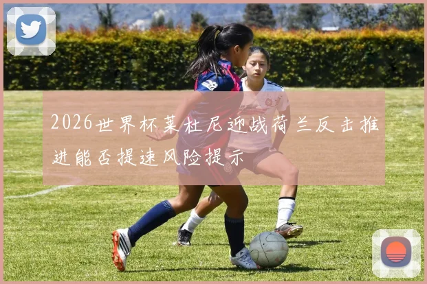 2026世界杯莱杜尼迎战荷兰反击推进能否提速风险提示