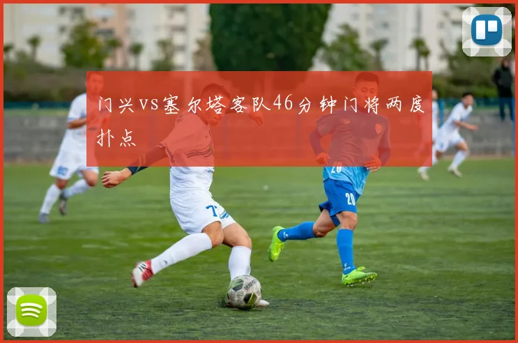 门兴vs塞尔塔客队46分钟门将两度扑点