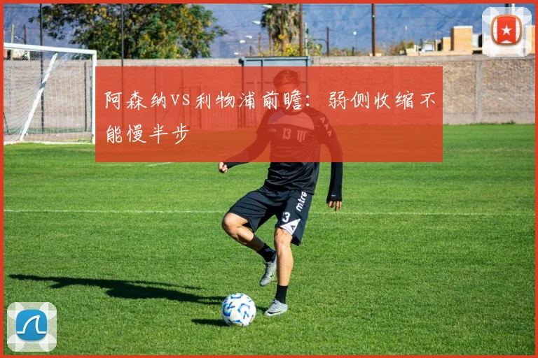 阿森纳vs利物浦前瞻：弱侧收缩不能慢半步
