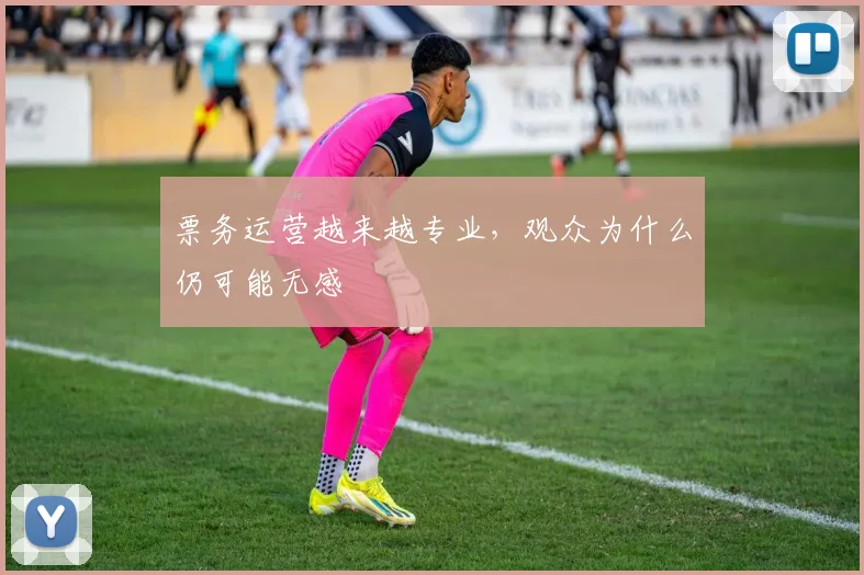 票务运营越来越专业，观众为什么仍可能无感