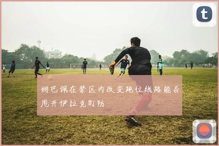 姆巴佩在禁区内改变跑位线路能否甩开伊拉克盯防