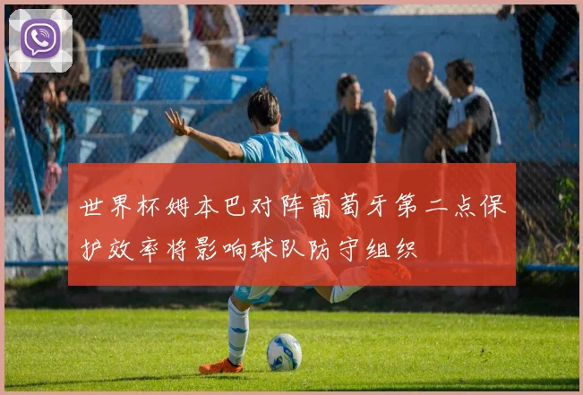 世界杯姆本巴对阵葡萄牙第二点保护效率将影响球队防守组织