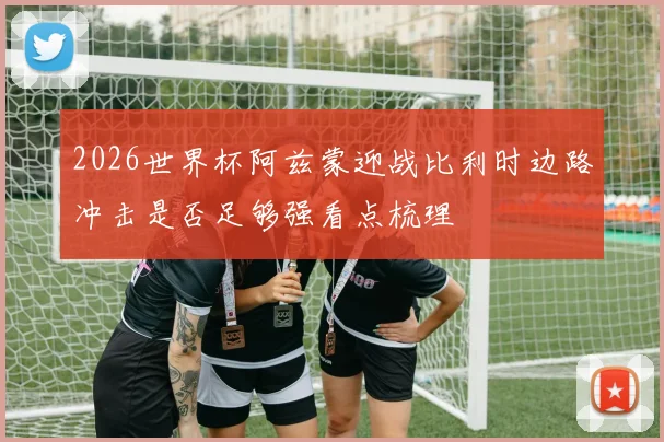 2026世界杯阿兹蒙迎战比利时边路冲击是否足够强看点梳理
