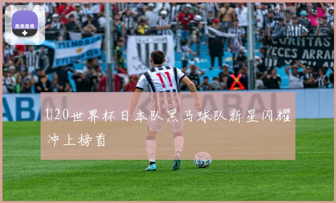 U20世界杯日本队黑马球队新星闪耀冲上榜首