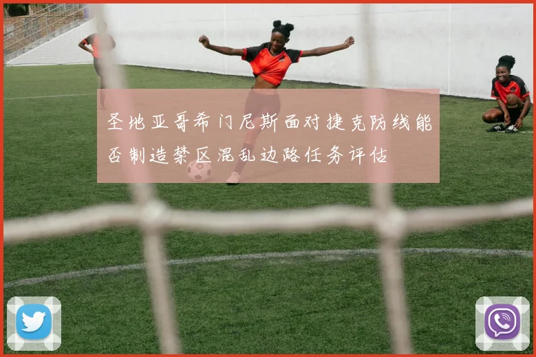 圣地亚哥希门尼斯面对捷克防线能否制造禁区混乱边路任务评估