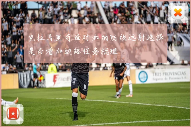 克拉马里奇面对加纳防线远射选择是否增加边路任务梳理