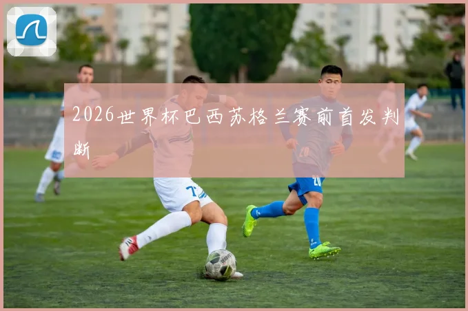 2026世界杯巴西苏格兰赛前首发判断