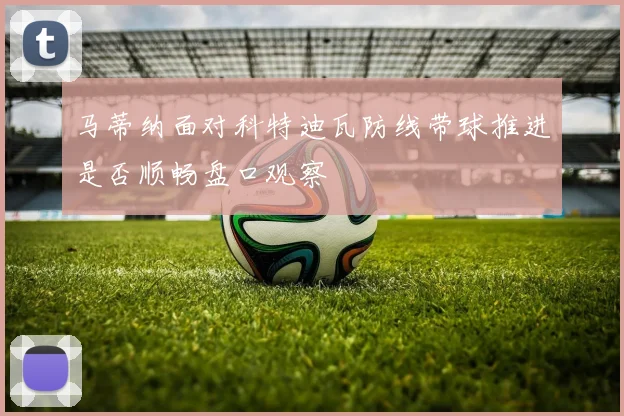 马蒂纳面对科特迪瓦防线带球推进是否顺畅盘口观察